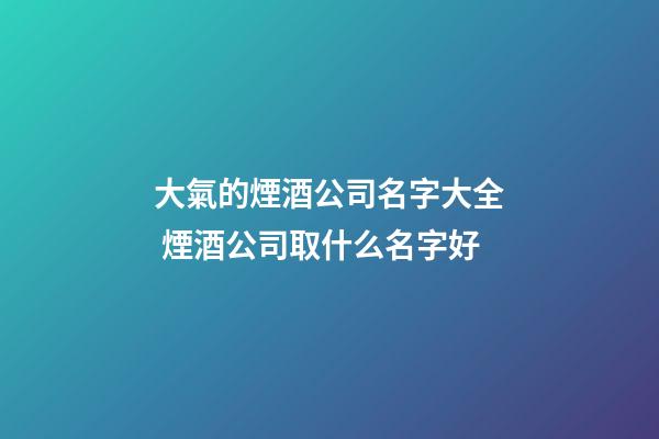 大氣的煙酒公司名字大全 煙酒公司取什么名字好-第1張-公司起名-玄機派